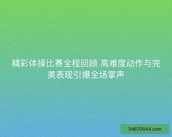 精彩体操比赛全程回顾 高难度动作与完美表现引爆全场掌声 精彩体操比赛全程回顾 高难度动作与完美表现引爆全场掌声