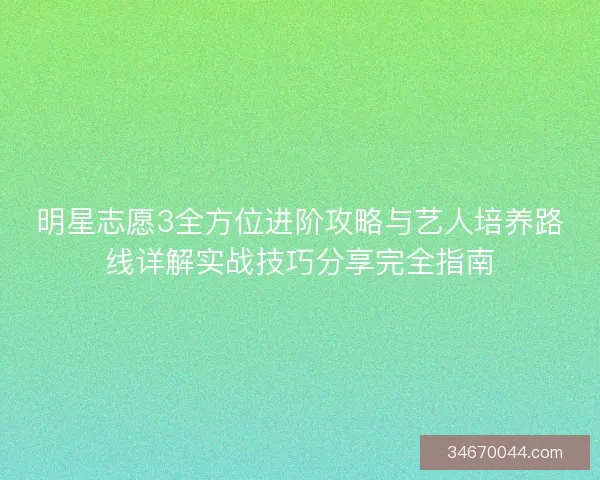 明星志愿3全方位进阶攻略与艺人培养路线详解实战技巧分享完全指南
