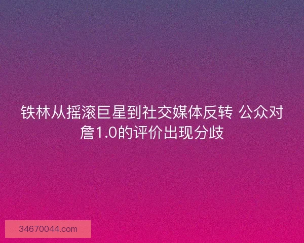 铁林从摇滚巨星到社交媒体反转 公众对詹1.0的评价出现分歧 铁林从摇滚巨星到社交媒体反转 公众对詹1.0的评价出现分歧