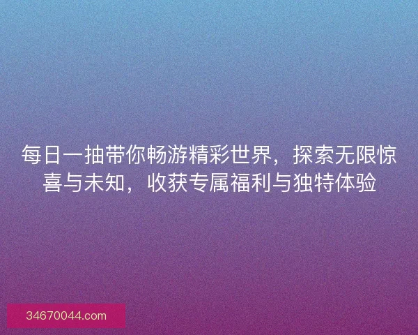 每日一抽带你畅游精彩世界，探索无限惊喜与未知，收获专属福利与独特体验
