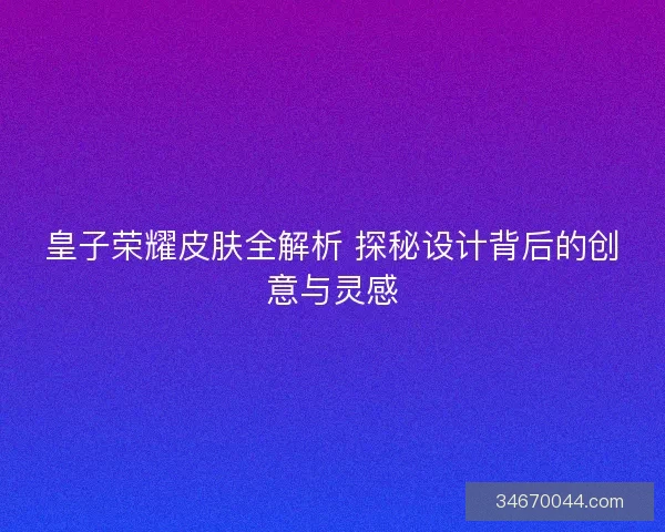 皇子荣耀皮肤全解析 探秘设计背后的创意与灵感