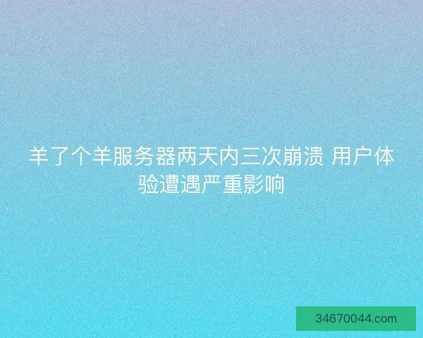 羊了个羊服务器两天内三次崩溃 用户体验遭遇严重影响