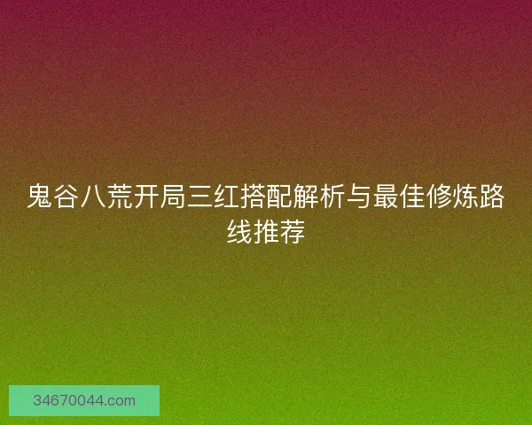 鬼谷八荒开局三红搭配解析与最佳修炼路线推荐