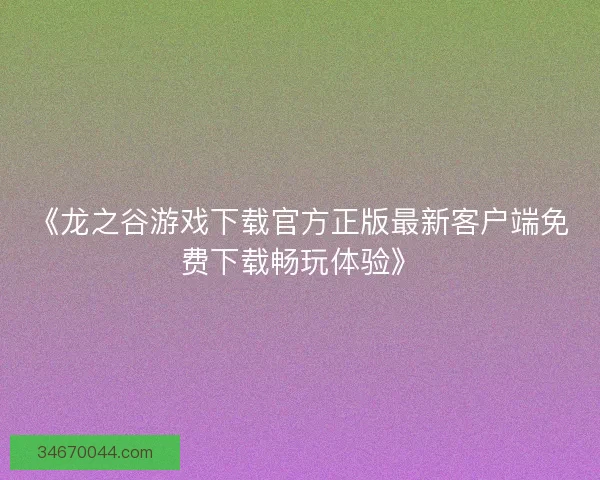 《龙之谷游戏下载官方正版最新客户端免费下载畅玩体验》 《龙之谷游戏下载官方正版最新客户端免费下载畅玩体验》
