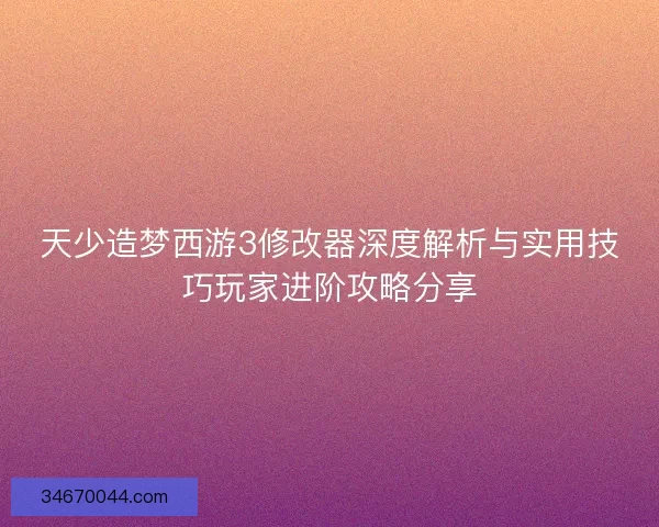 天少造梦西游3修改器深度解析与实用技巧玩家进阶攻略分享 天少造梦西游3修改器深度解析与实用技巧玩家进阶攻略分享