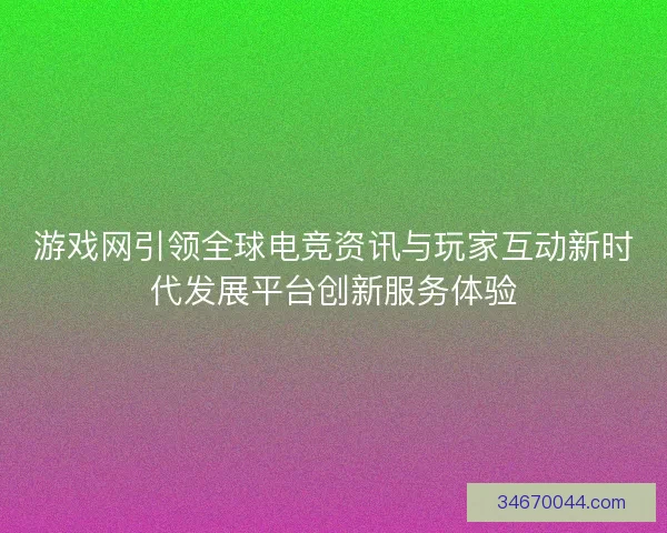 游戏网引领全球电竞资讯与玩家互动新时代发展平台创新服务体验