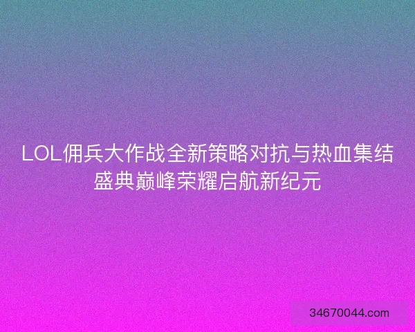 LOL佣兵大作战全新策略对抗与热血集结盛典巅峰荣耀启航新纪元