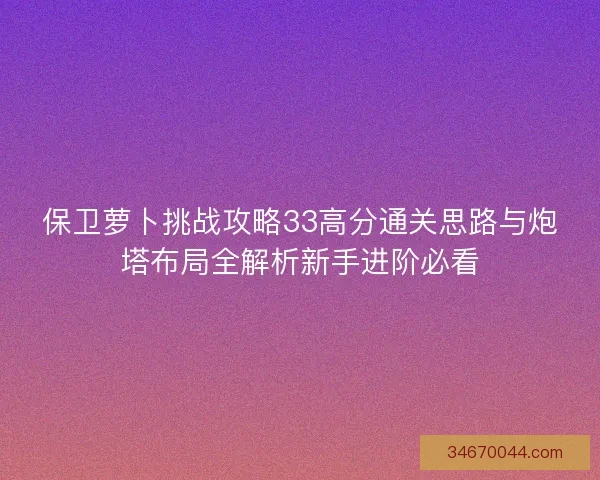 保卫萝卜挑战攻略33高分通关思路与炮塔布局全解析新手进阶必看