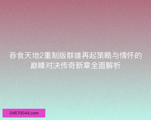 吞食天地2重制版群雄再起策略与情怀的巅峰对决传奇新章全面解析