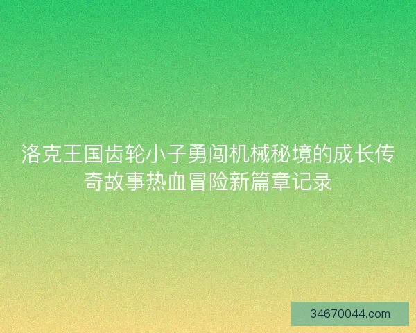 洛克王国齿轮小子勇闯机械秘境的成长传奇故事热血冒险新篇章记录 洛克王国齿轮小子勇闯机械秘境的成长传奇故事热血冒险新篇章记录