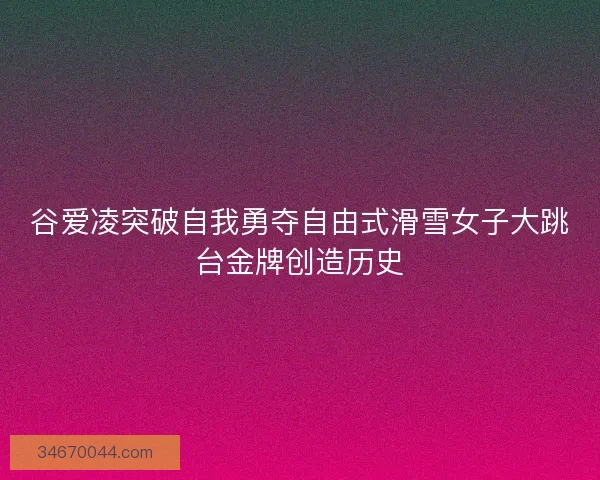 谷爱凌突破自我勇夺自由式滑雪女子大跳台金牌创造历史
