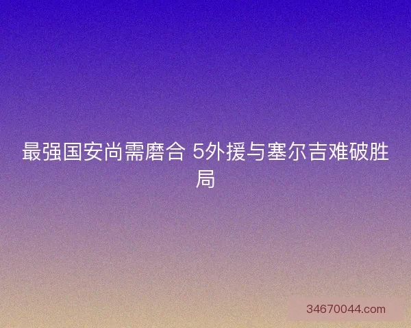 最强国安尚需磨合 5外援与塞尔吉难破胜局