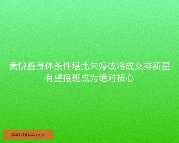 黄悦鑫身体条件堪比朱婷或将成女排新星有望接班成为绝对核心 黄悦鑫身体条件堪比朱婷或将成女排新星有望接班成为绝对核心