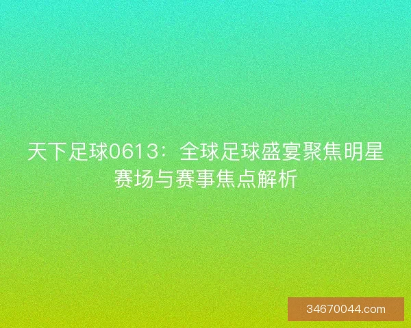 天下足球0613：全球足球盛宴聚焦明星赛场与赛事焦点解析