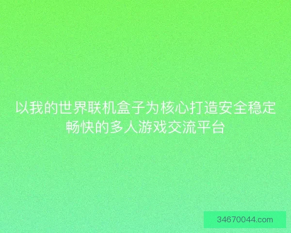 以我的世界联机盒子为核心打造安全稳定畅快的多人游戏交流平台