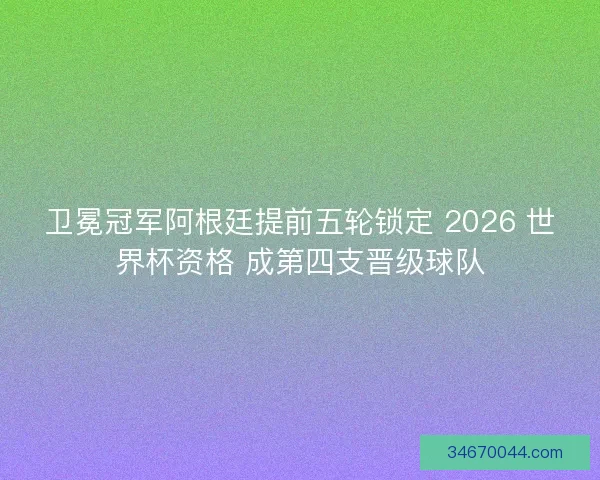 卫冕冠军阿根廷提前五轮锁定 2026 世界杯资格 成第四支晋级球队
