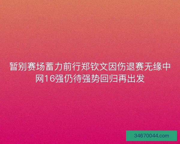 暂别赛场蓄力前行郑钦文因伤退赛无缘中网16强仍待强势回归再出发