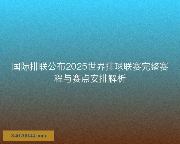 国际排联公布2025世界排球联赛完整赛程与赛点安排解析