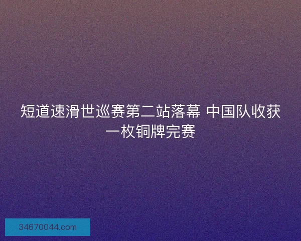 短道速滑世巡赛第二站落幕 中国队收获一枚铜牌完赛