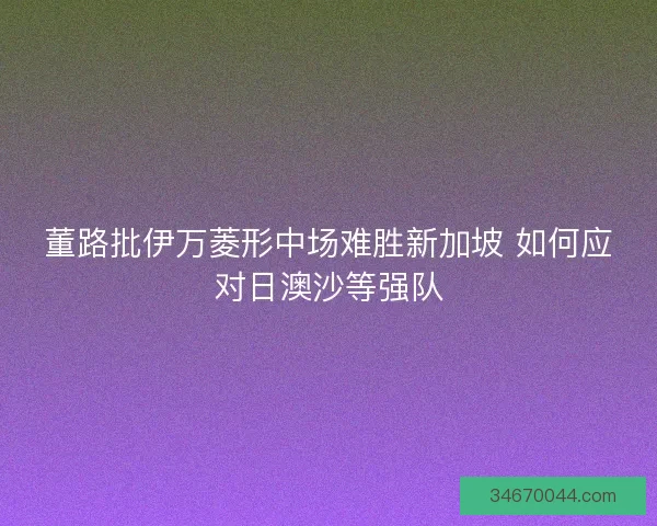 董路批伊万菱形中场难胜新加坡 如何应对日澳沙等强队