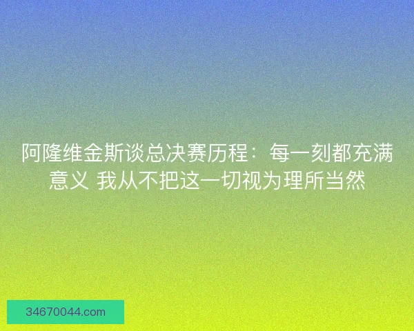 阿隆维金斯谈总决赛历程：每一刻都充满意义 我从不把这一切视为理所当然