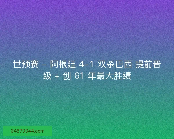 世预赛 - 阿根廷 4-1 双杀巴西 提前晋级 + 创 61 年最大胜绩