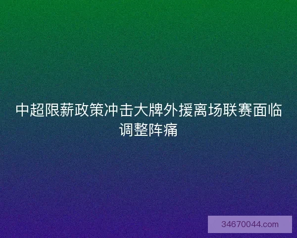 中超限薪政策冲击大牌外援离场联赛面临调整阵痛