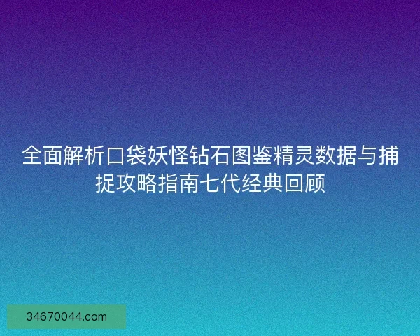 全面解析口袋妖怪钻石图鉴精灵数据与捕捉攻略指南七代经典回顾