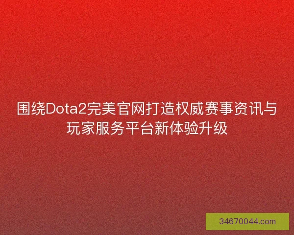 围绕Dota2完美官网打造权威赛事资讯与玩家服务平台新体验升级