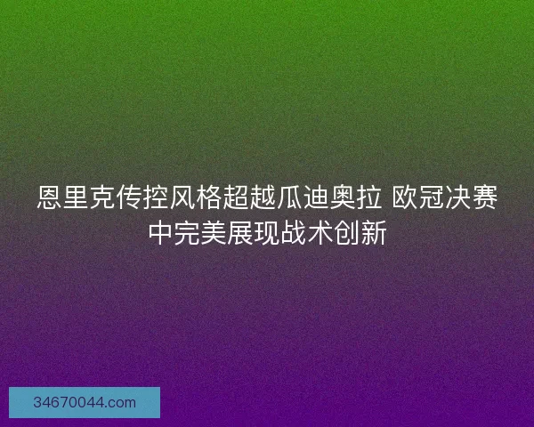 恩里克传控风格超越瓜迪奥拉 欧冠决赛中完美展现战术创新