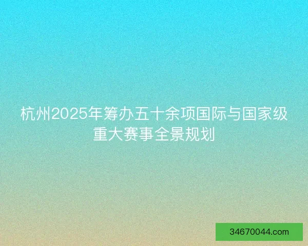 杭州2025年筹办五十余项国际与国家级重大赛事全景规划 杭州2025年筹办五十余项国际与国家级重大赛事全景规划
