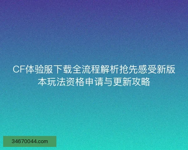 CF体验服下载全流程解析抢先感受新版本玩法资格申请与更新攻略 CF体验服下载全流程解析抢先感受新版本玩法资格申请与更新攻略