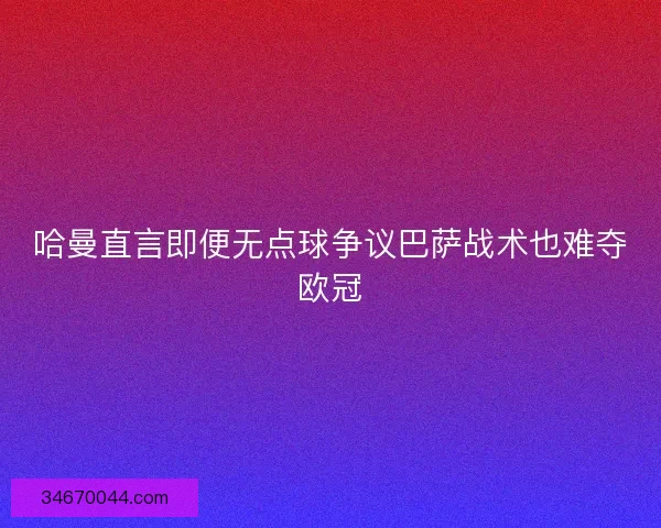 哈曼直言即便无点球争议巴萨战术也难夺欧冠