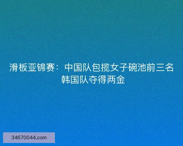 滑板亚锦赛：中国队包揽女子碗池前三名 韩国队夺得两金