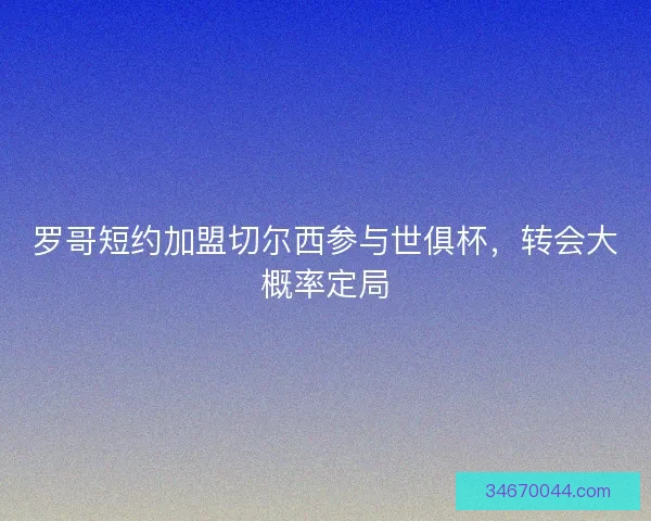 罗哥短约加盟切尔西参与世俱杯，转会大概率定局