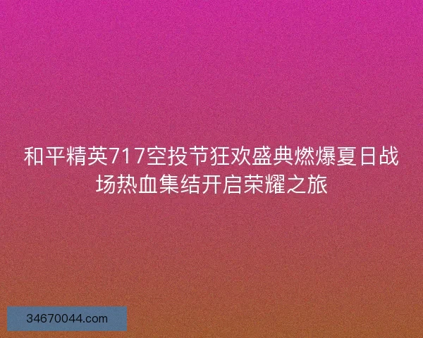 和平精英717空投节狂欢盛典燃爆夏日战场热血集结开启荣耀之旅 和平精英717空投节狂欢盛典燃爆夏日战场热血集结开启荣耀之旅