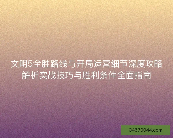 文明5全胜路线与开局运营细节深度攻略解析实战技巧与胜利条件全面指南