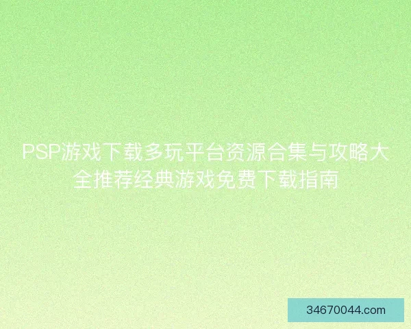 PSP游戏下载多玩平台资源合集与攻略大全推荐经典游戏免费下载指南 PSP游戏下载多玩平台资源合集与攻略大全推荐经典游戏免费下载指南