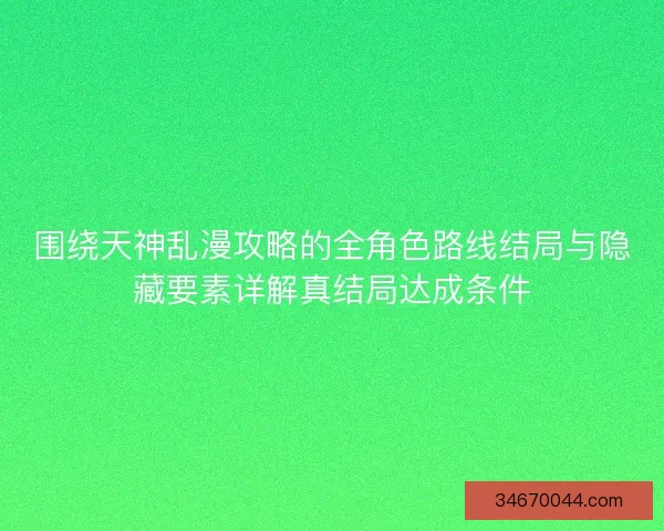 围绕天神乱漫攻略的全角色路线结局与隐藏要素详解真结局达成条件 围绕天神乱漫攻略的全角色路线结局与隐藏要素详解真结局达成条件