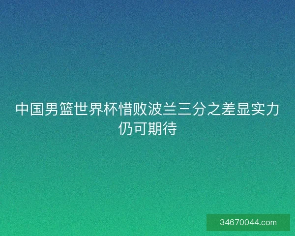 中国男篮世界杯惜败波兰三分之差显实力仍可期待 中国男篮世界杯惜败波兰三分之差显实力仍可期待