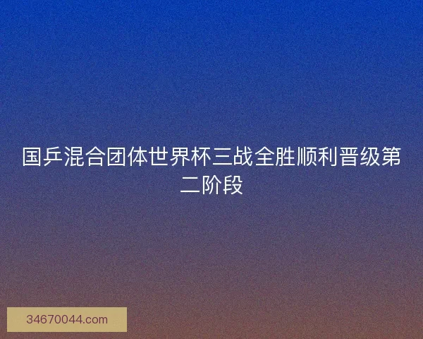 国乒混合团体世界杯三战全胜顺利晋级第二阶段 国乒混合团体世界杯三战全胜顺利晋级第二阶段