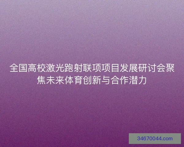全国高校激光跑射联项项目发展研讨会聚焦未来体育创新与合作潜力