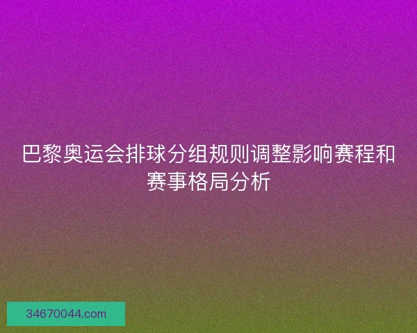 巴黎奥运会排球分组规则调整影响赛程和赛事格局分析 巴黎奥运会排球分组规则调整影响赛程和赛事格局分析