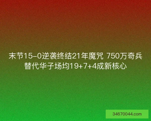 末节15-0逆袭终结21年魔咒 750万奇兵替代华子场均19+7+4成新核心 末节15-0逆袭终结21年魔咒 750万奇兵替代华子场均19+7+4成新核心