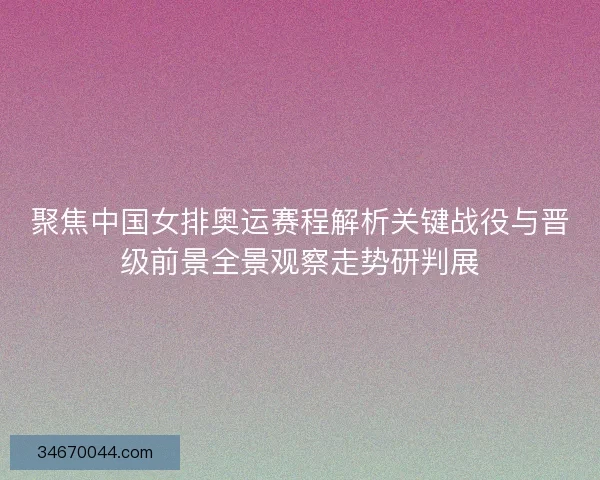 聚焦中国女排奥运赛程解析关键战役与晋级前景全景观察走势研判展 聚焦中国女排奥运赛程解析关键战役与晋级前景全景观察走势研判展