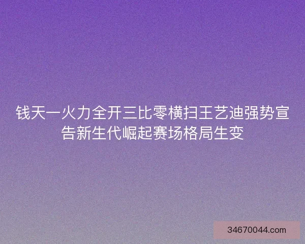 钱天一火力全开三比零横扫王艺迪强势宣告新生代崛起赛场格局生变 钱天一火力全开三比零横扫王艺迪强势宣告新生代崛起赛场格局生变