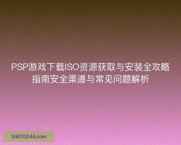 PSP游戏下载ISO资源获取与安装全攻略指南安全渠道与常见问题解析 PSP游戏下载ISO资源获取与安装全攻略指南安全渠道与常见问题解析