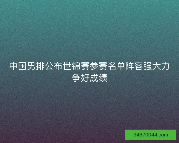 中国男排公布世锦赛参赛名单阵容强大力争好成绩