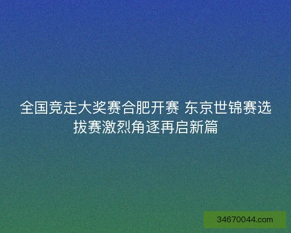全国竞走大奖赛合肥开赛 东京世锦赛选拔赛激烈角逐再启新篇