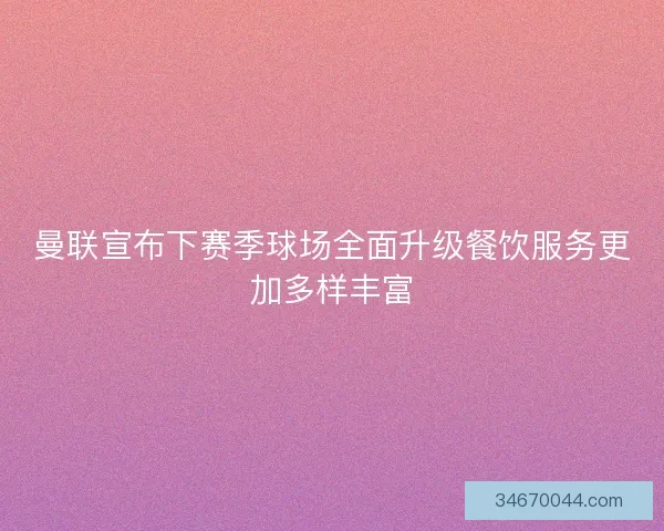 曼联宣布下赛季球场全面升级餐饮服务更加多样丰富 曼联宣布下赛季球场全面升级餐饮服务更加多样丰富